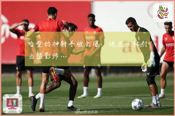 哈登的神射手被打爆，他差点转行当摄影师…