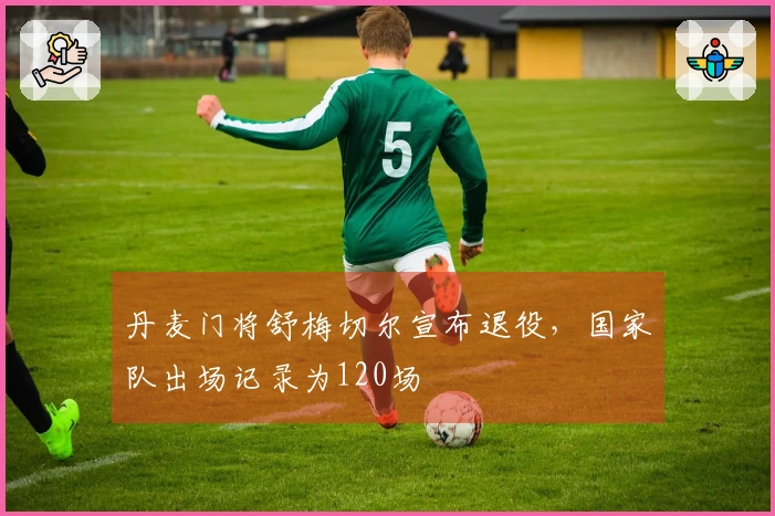 丹麦门将舒梅切尔宣布退役，国家队出场记录为120场